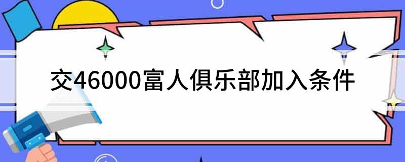 九游app：交46000富人俱乐部加入条件